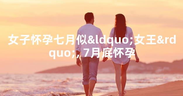 女子怀孕七月似“女王”, 7月底怀孕